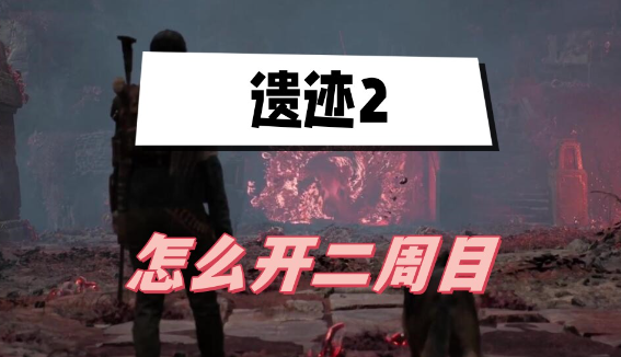 遗迹2怎么开二周目-遗迹2二周目开启方法分享