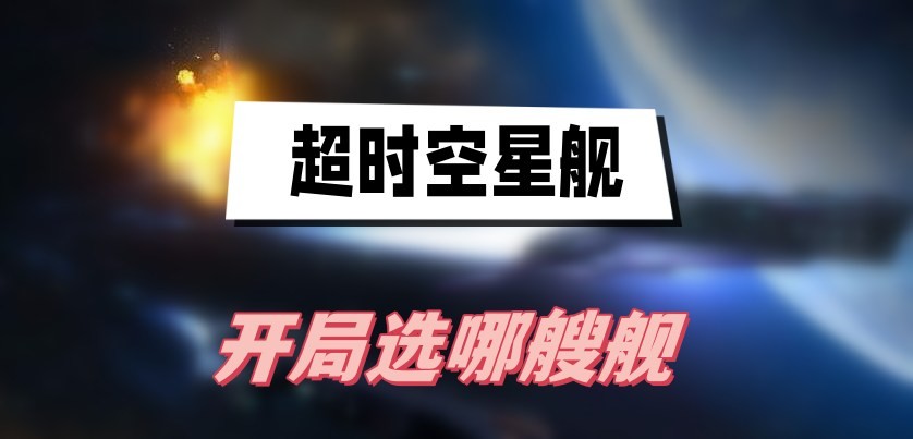 超时空星舰开局选哪艘舰-超时空星舰开局星舰选择一览